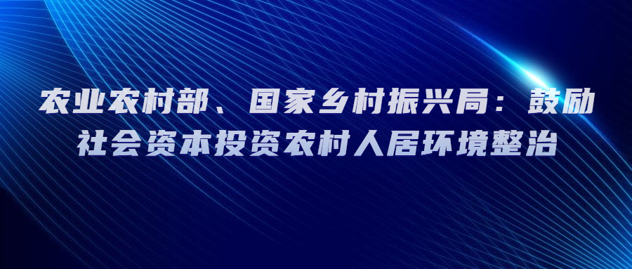 农业农村部、国家乡村振兴局：鼓励社会资本投资农村人居环境整治