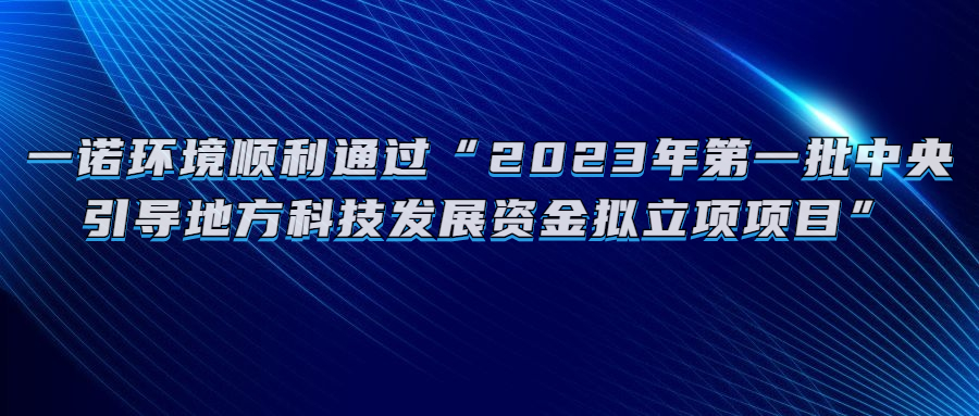 一诺环境顺利通过&ldquo;2023年第一批中央引导地方科技发展资金拟立项项目&rdquo;